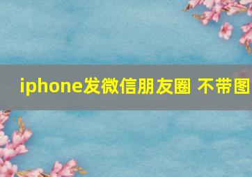 iphone发微信朋友圈 不带图